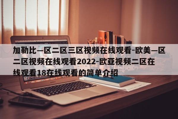加勒比—区二区三区视频在线观看-欧美—区二区视频在线观看2022-欧亚视频二区在线观看18在线观看的简单介绍