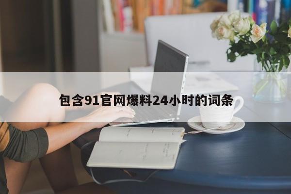 包含91官网爆料24小时的词条
