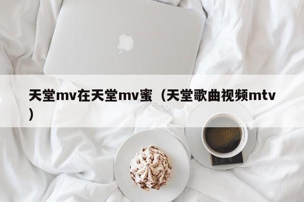 天堂mv在天堂mv蜜（天堂歌曲视频mtv）