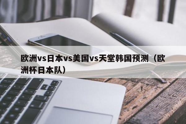 欧洲vs日本vs美国vs天堂韩国预测（欧洲杯日本队）