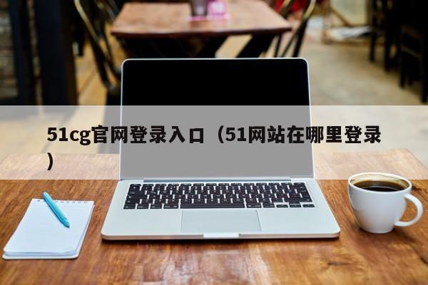 51cg官网登录入口（51网站在哪里登录）