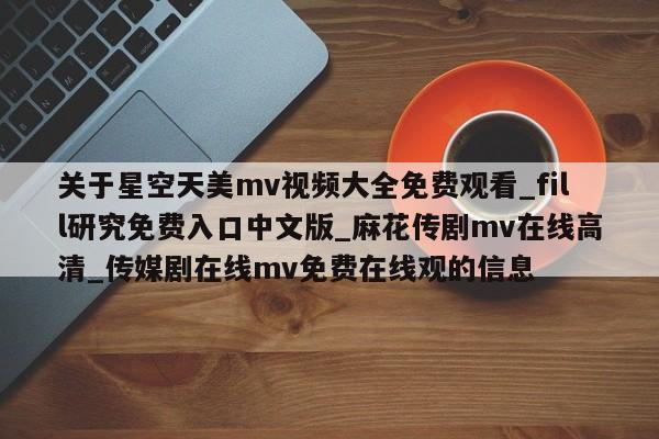 关于星空天美mv视频大全免费观看_fill研究免费入口中文版_麻花传剧mv在线高清_传媒剧在线mv免费在线观的信息