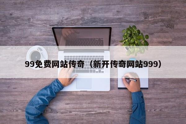 99免费网站传奇（新开传奇网站999）